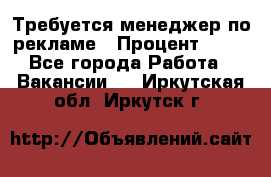 Требуется менеджер по рекламе › Процент ­ 50 - Все города Работа » Вакансии   . Иркутская обл.,Иркутск г.